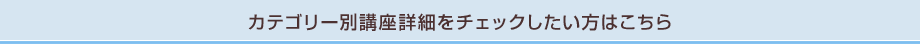カテゴリー別講座詳細をチェックしたい方はこちら