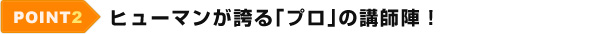 POINT2 ヒューマンが誇る｢プロ｣の講師陣！