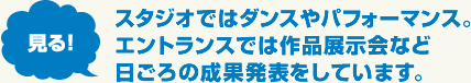 【見る!】スタジオではダンスやパフォーマンス。エントランスでは作品展示会など日ごろの成果発表をしています。