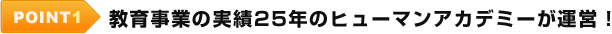 POINT1 教育事業の実績25年のヒューマンアカデミーが運営！
