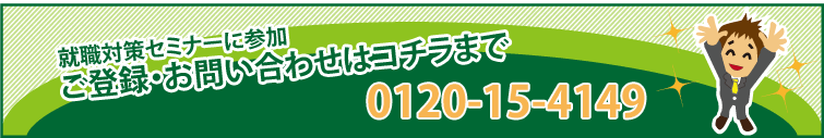 就職対策セミナーに参加ご登録・お問い合わせはコチラまで0120-15-4149