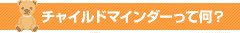ﾁｬｲﾙﾄﾞﾏｲﾝﾀﾞｰって何?