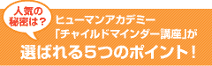 ﾋｭｰﾏﾝｱｶﾃﾞﾐｰ｢ﾁｬｲﾙﾄﾞﾏｲﾝﾀﾞｰ講座｣が選ばれる5つのﾎﾟｲﾝﾄ!