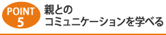 Point5 親とのｺﾐｭﾆｹｰｼｮﾝを学べる