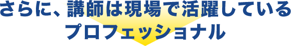 さらに、講師は現場で活躍しているプロフェッショナル