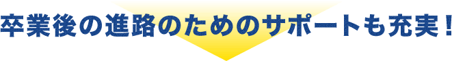 卒業後の進路のためのサポートも充実！