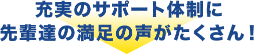 充実のサポート体制に先輩達の満足の声がたくさん！