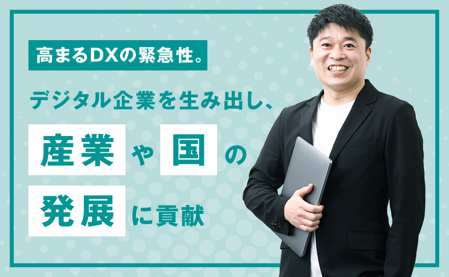 【IT】高まるDXの緊急性。デジタル企業を生み出し、産業や国の発展に貢献<br>～これが私の挑戦