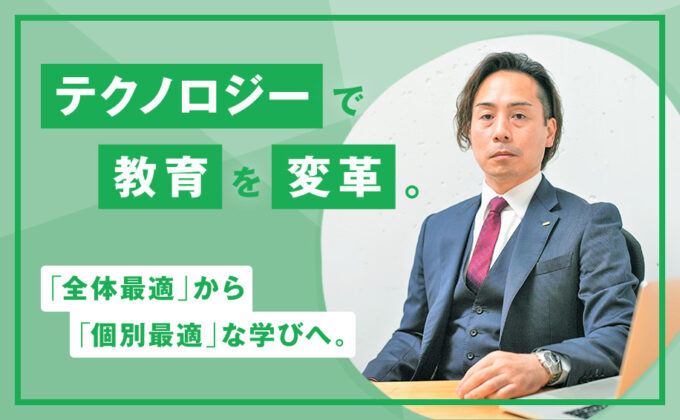 【教育】テクノロジーで教育を変革。「全体最適」から「個別最適」な学びへ。～これが私の挑戦