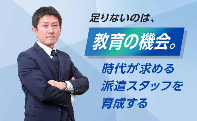 【人材】足りないのは、教育の機会。時代が求める派遣スタッフを育成する<br>～これが私の挑戦